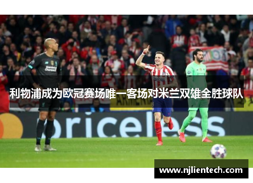 利物浦成为欧冠赛场唯一客场对米兰双雄全胜球队 利物浦成为欧冠赛场唯一客场对米兰双雄全胜球队